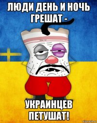 люди день и ночь грешат - украинцев петушат!