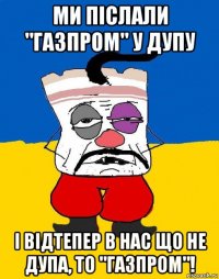 ми післали "газпром" у дупу і відтепер в нас що не дупа, то "газпром"!