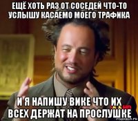 ещё хоть раз от соседей что-то услышу касаемо моего трафика и я напишу вике что их всех держат на прослушке