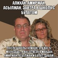 алихан: амиржан, асылжан, завтра в школу с булатом после школы алихан: о, у вас 5, молодцы, я вас отвезу в макдак амиржан, асылжан и булат: давай!