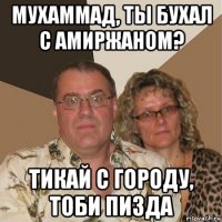 мухаммад, ты бухал с амиржаном? тикай с городу, тоби пизда