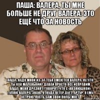 паша: валера, ты мне больше не друг валера: это ещё что за новость паша: надо мной из-за тебя смеются валера: ну что ты как маленький? давай просто все исправим паша: меня дразнят, говорят, что с «хозяюшкой» гуляю валера: знаю, откуда ветер дует, артур, я ему устрою, пусть сам свои полы моет