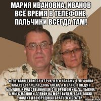 мария ивановна: иванов всё время в телефоне, пальчики всегда там! отец: ваня отбился от рук, я его накажу. телефоны заберёт старшая дочь алёна, а я ваню отведу к бабушке и родственникам с огородом и шашлыком, а мы с мамой и алёной на море будем. ваня также увидит двоюродных братьев и сестёр.