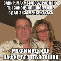 закир: махмет, поздравляю, ты закончил школу и не сдал экзамены, хахаха мухаммад: иди нафиг, без тебя тошно