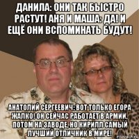 данила: они так быстро растут! аня и маша: да! и ещё они вспоминать будут! анатолий сергеевич: вот только егора жалко! он сейчас работает в армии, потом на заводе, но кирилл самый лучший отличник в мире!