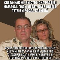 света: как же быстро она растёт! мама:да, годы летят, катя цветёт. тётя:выросла катюша ирина витальевна: катя хороша, голова у неё умная, вот только жаль, что катю сегодня выдали замуж, могла бы и отучиться. а света моя отличница