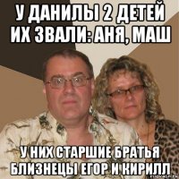 у данилы 2 детей их звали: аня, маш у них старшие братья близнецы егор и кирилл