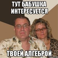 тут бабушка интересуется твоей алгеброй