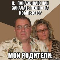 я:_показываю как закачать песню на компьютер мои родители: