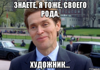 знаете, я тоже, своего рода, художник...