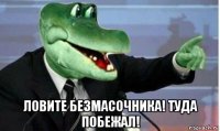  ловите безмасочника! туда побежал!