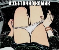 а ты точно комик 