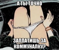 а ты точно заплатишь за коммуналку?