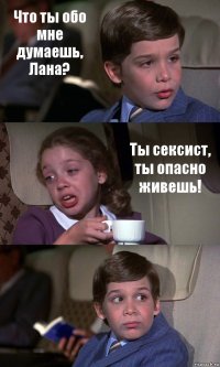 Что ты обо мне думаешь, Лана? Ты сексист, ты опасно живешь! 