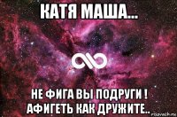 катя маша... не фига вы подруги ! афигеть как дружите..