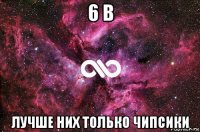 6 в лучше них только чипсики