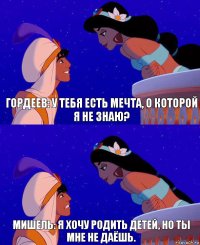 Гордеев: У тебя есть мечта, о которой я не знаю? Мишель: Я хочу родить детей, но ты мне не даёшь.