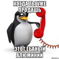 когда ты уже продашь этот ебаный алюминий