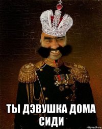  ты дэвушка дома сиди