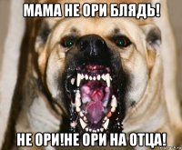 мама не ори блядь! не ори!не ори на отца!