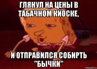 глянул на цены в табачном киоске, и отправился собирть "бычки"