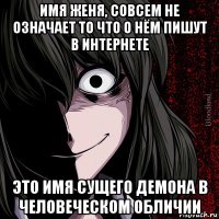 имя женя, совсем не означает то что о нём пишут в интернете это имя сущего демона в человеческом обличии