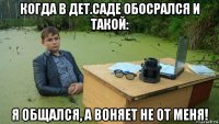 когда в дет.саде обосрался и такой: я общался, а воняет не от меня!