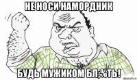 не носи намордник будь мужиком бл;%ть!