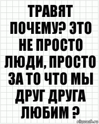 Травят почему? Это не просто люди, просто за то что мы друг друга любим ?