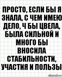 Просто, если бы я знала, с чем имею дело, ч бы цвела, была сильной и много бы вносила стабильности, участия и пользы