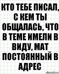 Кто тебе писал, с кем ты общалась, что в теме имели в виду, мат постоянный в адрес