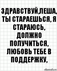 Здравствуй,Леша, ты стараешься, я стараюсь, должно получиться, любовь тебе в поддержку,