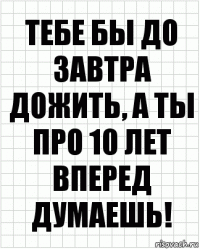 тебе бы до завтра дожить, а ты про 10 лет вперед думаешь!