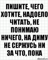 Пишите, чего хотите, надоело читать, не понимаю ничего, на Диму не сержусь ни за что, пока