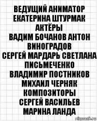 Ведущий аниматор
Екатерина Штурмак
Актёры
Вадим Бочанов Антон Виноградов
Сергей Мардарь Светлана Письмеченко
Владимир Постников Михаил Черняк
Композиторы
Сергей Васильев
Марина Ланда