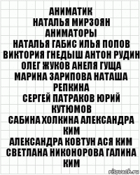 Аниматик
Наталья Мирзоян
Аниматоры
Наталья Габис Илья Попов
Виктория Гнедыш Антон Рудин
Олег Жуков Анеля Гуща
Марина Зарипова Наташа Репкина
Сергей Патраков Юрий Кутюмов
Сабина Холкина Александра Ким
Александра Ковтун Ася Ким
Светлана Никонорова Галина Ким