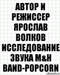 Автор и режиссер ярослав волков исследование звука m&h band-popcorn