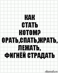 как
стать
котом?
орать,спать,жрать,
лежать,
фигнёй страдать