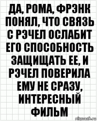 Да, Рома, Фрэнк понял, что связь с Рэчел ослабит его способность защищать ее, и Рэчел поверила ему не сразу, интересный фильм