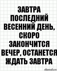 Завтра последний весенний день, скоро закончится вечер, останется ждать завтра