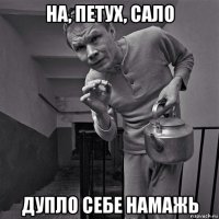 на, петух, сало дупло себе намажь