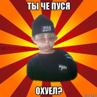 ты че пуся охуел?