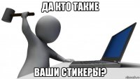 да кто такие ваши стикеры?