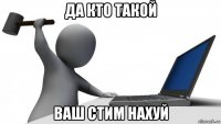 да кто такой ваш стим нахуй