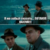 Я же забыл сказать.... ПОТАНУЛ НАХУУЙ!!! 