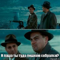  И паша ты туда пешком собрался?