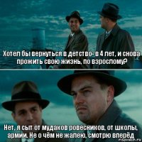 Хотел бы вернуться в детство- в 4 лет, и снова прожить свою жизнь, по взрослому? Нет, я сыт от мудаков ровесников, от школы, армии. Не о чём не жалею, смотрю вперёд