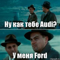 Ну как тебе Audi? У меня Ford
