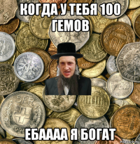 когда у тебя 100 гемов ебаааа я богат