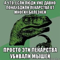 а что, если люди уже давно понаходили лекарства от многих болезней просто эти лекарства убивали мышей